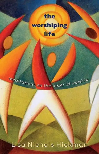 The Worshiping Life: Meditations on the Order of Worship by Lisa Nichols Hickman