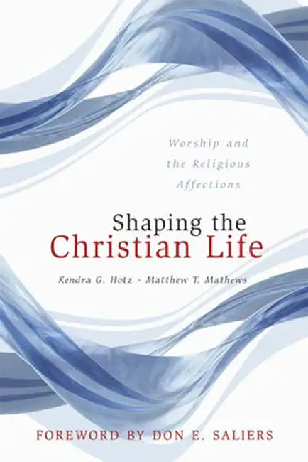 Shaping the Christian Life: Worship and the Religious Affections by Kendra G. Hotz