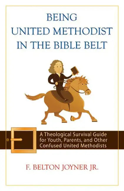 Being United Methodist in the Bible Belt: A Theological Survival Guide for Youth, Parents, and Other Confused United Methodists by F. Belton Jr. Joyner