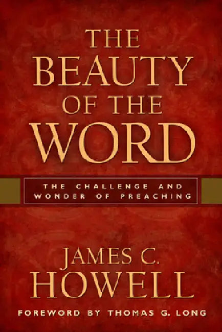 The Beauty of the Word: The Challenge and Wonder of Preaching by James C. Howell