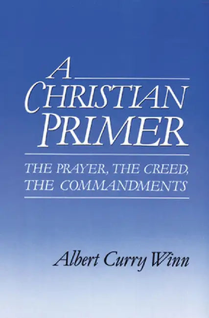 A Christian Primer: The Prayer, the Creed, the Commandments by Albert Curry Winn