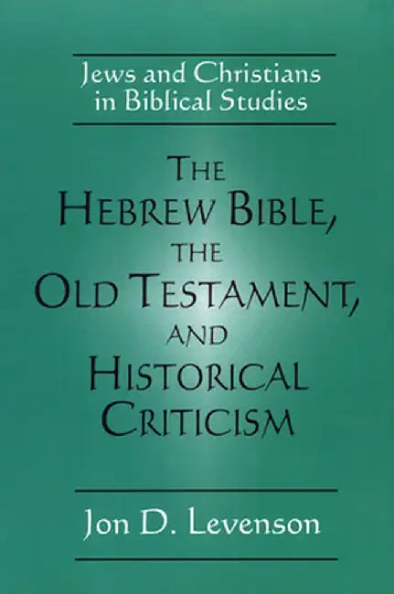 The Hebrew Bible, the Old Testament, and Historical Criticism: Jews and Christians in Biblical Studies by Jon Douglas Levenson