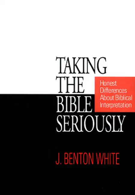 Taking the Bible Seriously: Honest Differences about Biblical Interpretation by J. Benton White