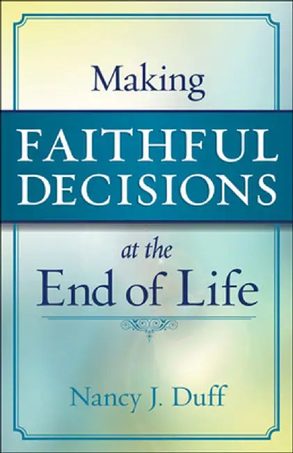 Making Faithful Decisions at the End of Life by Nancy J. Duff