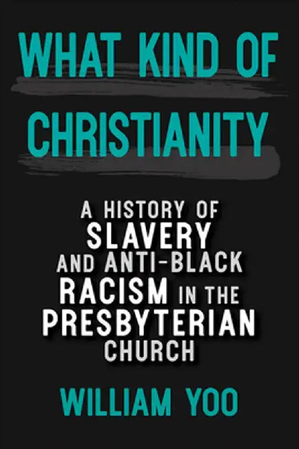 What Kind of Christianity: A History of Slavery and Anti-Black Racism in the Presbyterian Church by William Yoo