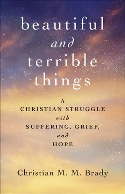 Beautiful and Terrible Things: A Christian Struggle with Suffering, Grief, and Hope by Christian M. M. Brady
