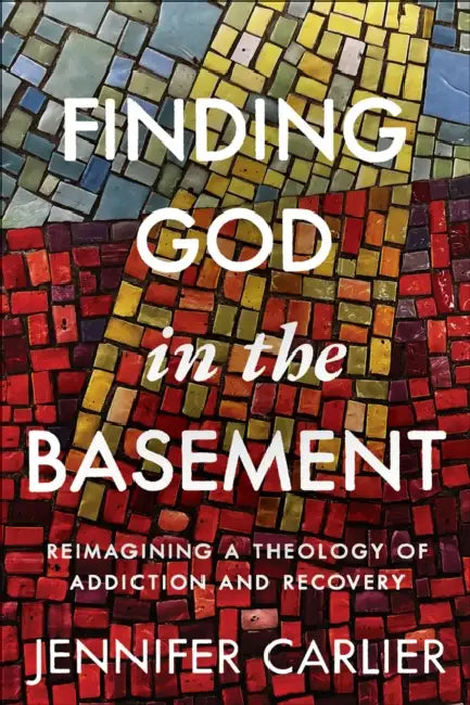 Finding God in the Basement: Reimagining a Theology of Addiction and Recovery by Jennifer Carlier