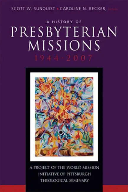 A History of Presbyterian Missions: 1944-2007 by Scott W. Sunquist