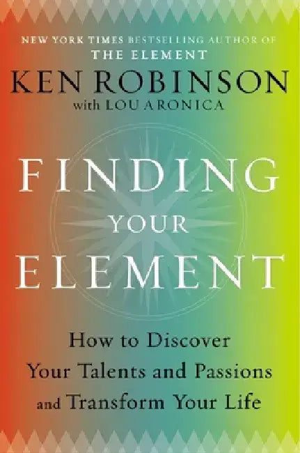 Finding Your Element: How to Discover Your Talents and Passions and Transform Your Life by Ken Robinson