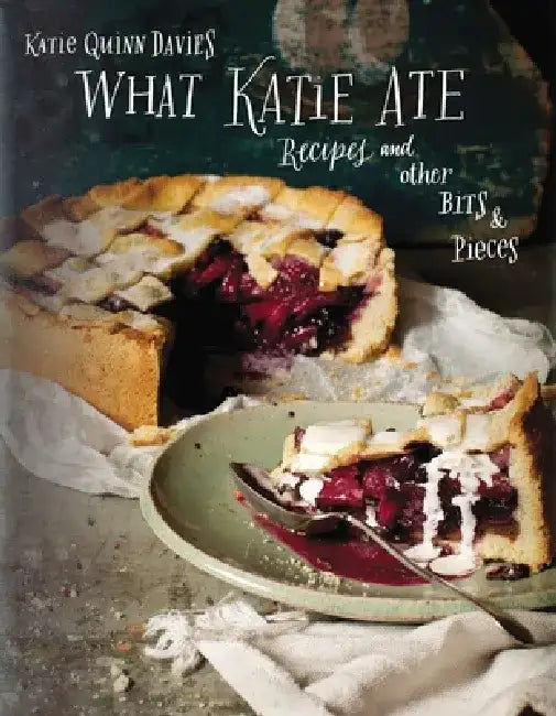 What Katie Ate: Recipes and Other Bits and Pieces: A Cookbook by Katie Quinn Davies