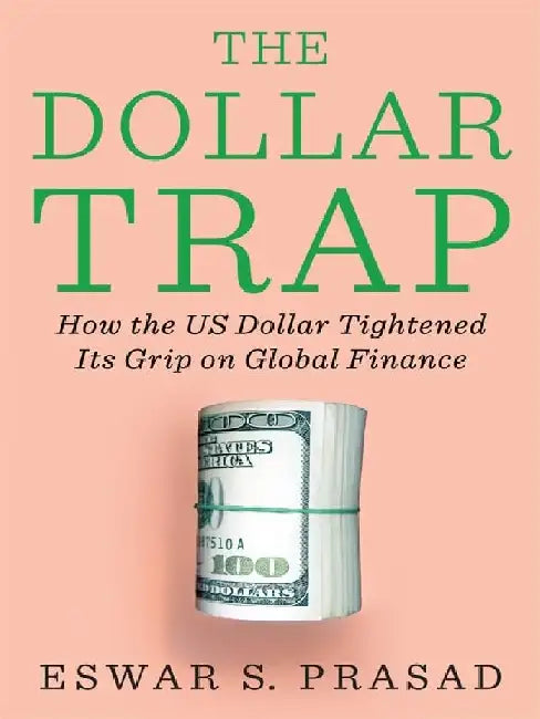 The Dollar Trap: How the Us Dollar Tightened Its Grip On Global Finance by Eswar S. Prasad