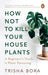 How Not to Kill Your Houseplants by Trisha Bora