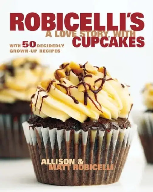 Robicelli's a Love Story, with Cupcakes: With 50 Decidedly Grown-Up Recipes by Allison Robicelli