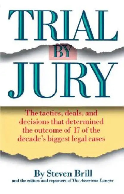 Trial by Jury: The Tactics, Deals, and Decisions That Determined the Outcome of 17 of the Decade's Biggest Legal Cases by Steven Brill