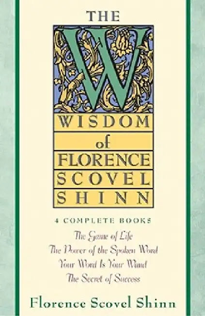 The Wisdom of Florence Scovel Shinn: Four Complete Books, the Game of Life and How to Play It/The Power of the Spoken Word/Your Word is Your Wand/The by Florence Scovel Shinn