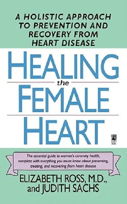 Healing the Female Heart: A Holistic Approach to Prevention and Recovery from Heart Disease by Elizabeth Ross
