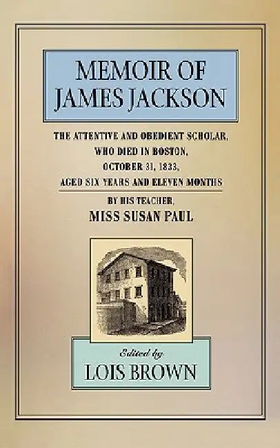 The Memoir of James Jackson, the Attentive and Obedient Scholar, Who Died in Boston, October 31, 1833, Aged Six Years and Eleven Months by Susan Paul, Lois Brown