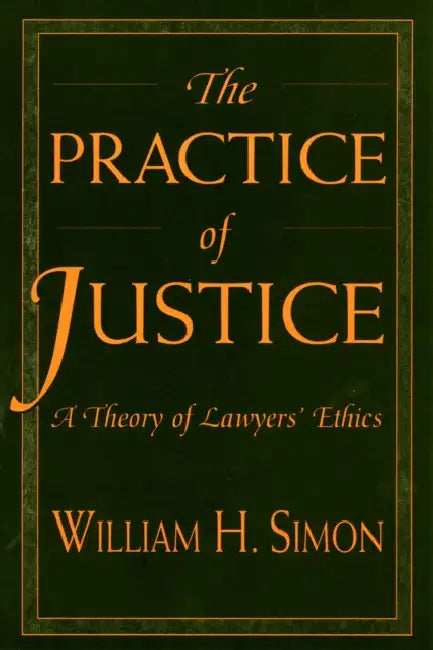 The Practice of Justice: A Theory of Lawyers' Ethics by William H. Simon