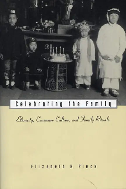 Celebrating the Family: Ethnicity, Consumer Culture, and Family Rituals by Elizabeth H. Pleck