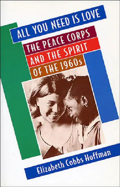 All You Need is Love: The Peace Corps and the Spirit of the 1960s by Elizabeth Cobbs Hoffman