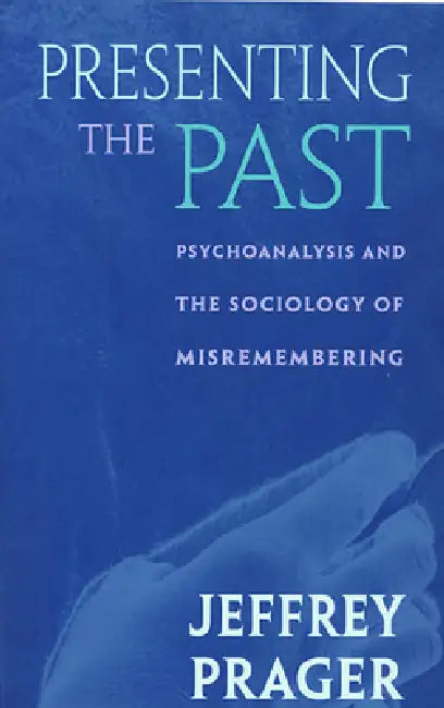 Presenting the Past: Psychoanalysis and the Sociology of Misremembering by Jeffrey Prager
