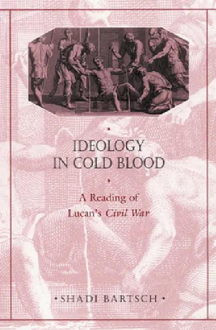 Ideology in Cold Blood: A Reading of Lucan's Civil War by Shadi Bartsch