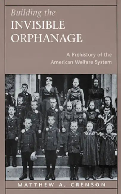 Building the Invisible Orphanage: A Prehistory of the American Welfare System by Matthew A. Crenson