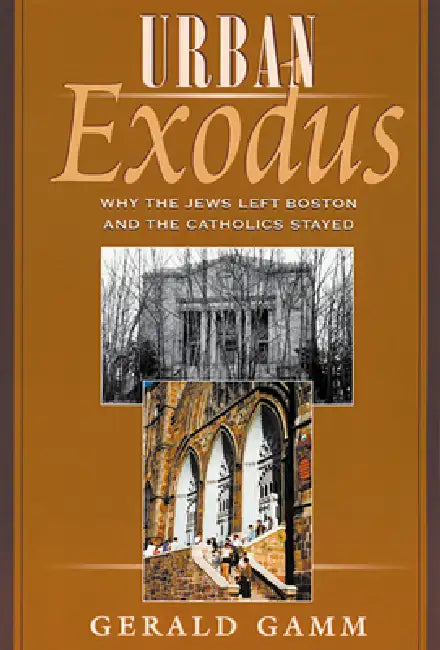 Urban Exodus: Why the Jews Left Boston and the Catholics Stayed by Gerald Gamm