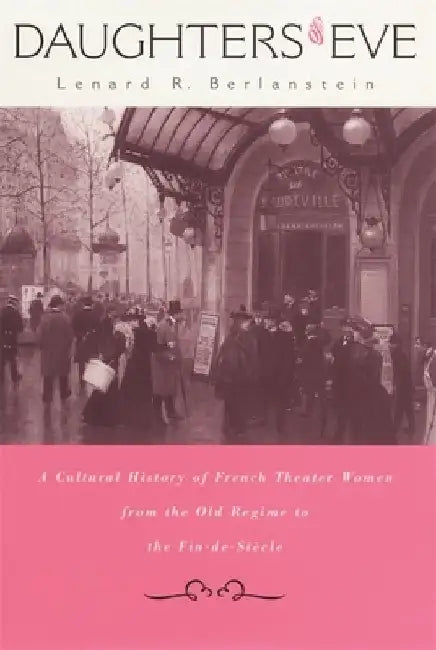 Daughters of Eve: A Cultural History of French Theater Women from the Old Regime to the Fin de Siecle by Lenard R. Berlanstein