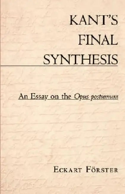 Kant's Final Synthesis: An Essay on the "Opus Postumum" by Eckart Förster