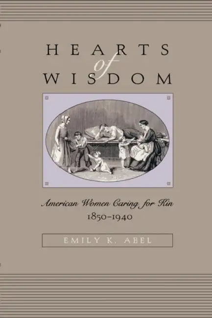 Hearts of Wisdom: American Women Caring for Kin, 1850-1940 by Emily K. Abel