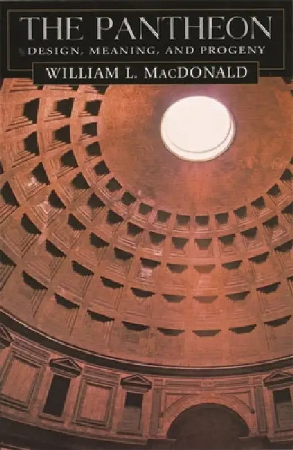 The Pantheon: Design, Meaning, and Progeny, with a New Foreword by John Pinto, Second Edition by William L. MacDonald, John Pinto