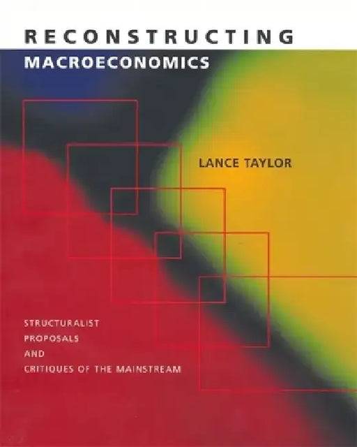 Reconstructing Macroeconomics: Structuralist Proposals and Critiques of the Mainstream by Lance Taylor