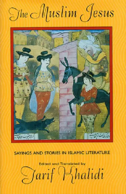 The Muslim Jesus: Sayings and Stories in Islamic Literature by Tarif Khalidi