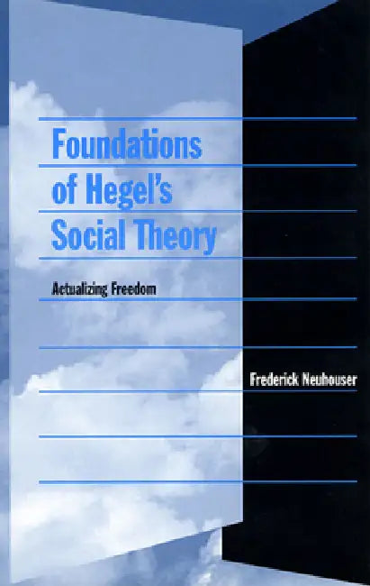 Foundations of Hegel's Social Theory: Actualizing Freedom by Frederick Neuhouser