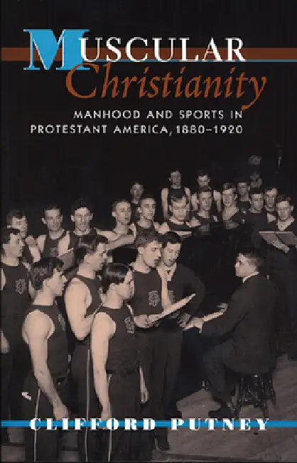 Muscular Christianity: Manhood and Sports in Protestant America, 1880-1920 by Clifford Putney