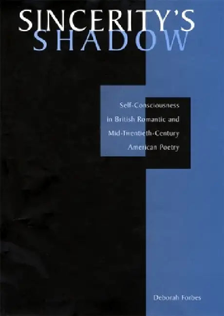 Sincerity's Shadow: Self-Consciousness in British Romantic and Mid-Twentieth-Century American Poetry by Deborah Forbes
