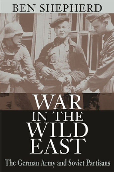 War In The Wild East: The German Army and Soviet Partisans by Ben H. Shepherd