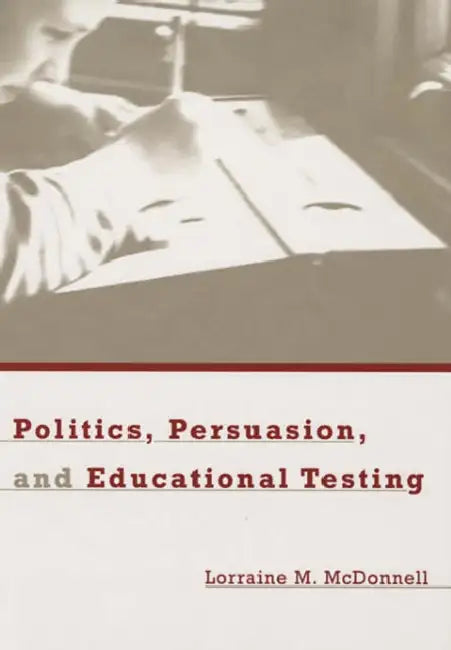 Politics, Persuasion, and Educational Testing by Lorraine M. McDonnell
