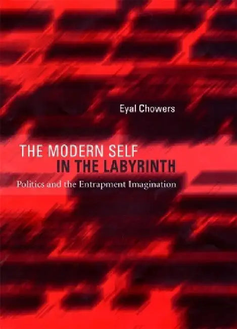 The Modern Self in the Labyrinth: Politics and the Entrapment Imagination by Eyal Chowers