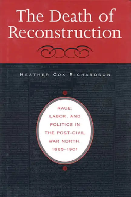 The Death of Reconstruction: Race, Labor, and Politics in the Post-Civil War North, 1865-1901 by Heather Cox Richardson
