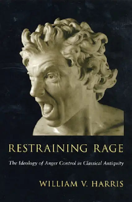 Restraining Rage: The Ideology of Anger Control in Classical Antiquity by William V. Harris