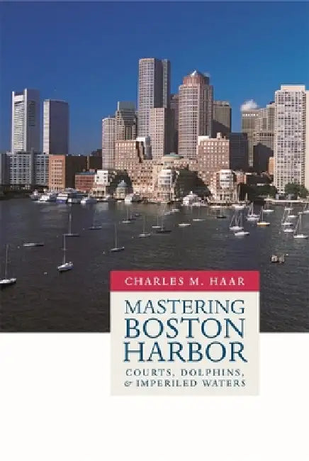 Mastering Boston Harbor: Courts, Dolphins, and Imperiled Waters by Charles Monroe Haar