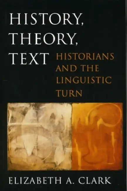 History, Theory, Text: Historians and the Linguistic Turn by Elizabeth A. Clark