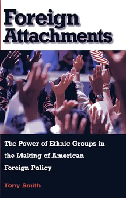 Foreign Attachments: The Power of Ethnic Groups in the Making of American Foreign Policy by Tony Smith