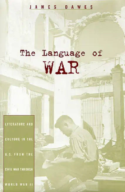 The Language of War: Literature and Culture in the U.S. from the Civil War Through World War II by James Dawes
