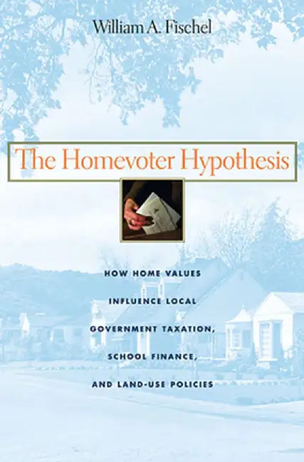 The Homevoter Hypothesis: How Home Values Influence Local Government Taxation, School Finance, and Land-Use Policies by William A. Fischel