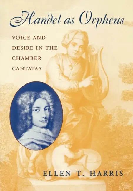 Handel as Orpheus: Voice and Desire in the Chamber Cantatas by Ellen T. Harris