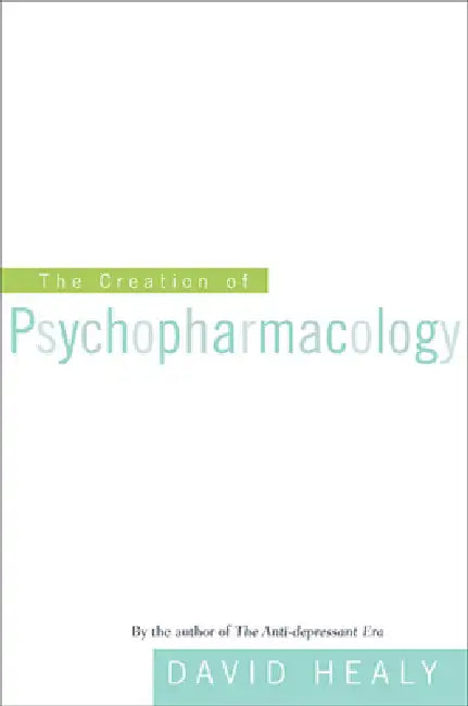 The Creation of Psychopharmacology by David Healy