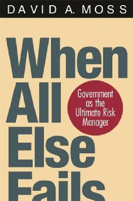 When All Else Fails: Government as the Ultimate Risk Manager by David A. Moss